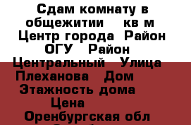 Сдам комнату в общежитии 14 кв.м. Центр города. Район ОГУ › Район ­ Центральный › Улица ­ Плеханова › Дом ­ 17 › Этажность дома ­ 5 › Цена ­ 5 500 - Оренбургская обл., Оренбург г. Недвижимость » Квартиры аренда   